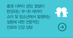 출생 시부터 성장, 발달이 완성되는 19~20 세까지 소아 및 청소년에서 발생하는 질환에 대한 전문적인 진료와 건강 상담