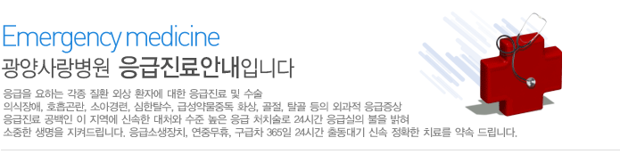 광양사랑병원 응급진료안내입니다. 
응급진료 공백인 이 지역에 신속한 대처와 수준 높은 응급 처치!!
응급을 요하는 각종 질환 외상 환자에 대한 응급진료 및 수술
의식장애, 호흡곤란, 소아경련, 심한탈수, 급성약물중독 화상, 골절, 탈골 등의 외과적 응급증상
응급진료 공백인 이 지역에 신속한 대처와 수준 높은 응급 처치술로 24시간 응급실의 불을 밝혀 소중한 생명을 
지켜드립니다. 응급소생장치, 연중무휴, 구급차 365일 24시간 출동대기 신속 정확한 치료를 약속 드립니다.