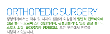 정형외과란?
정형외과에서는 척추 및 사지의 질환과 외상등의 일반적 진료이외에 전문 클리닉으로써 소아정형외과학, 관절경클리닉, 인공 관절 클리닉, 스포츠 의학, 골다공증등 정형외과의 모든 부문에서 진료를 시행하고 있습니다. 