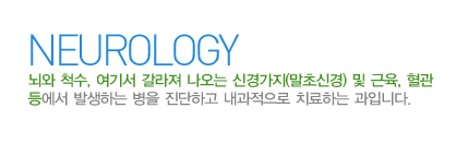 신경과란?
뇌와 척수, 여기서 갈라져 나오는 신경가지(말초신경) 및 근육, 혈관 등에서 발생하는 병을 진단하고 내과적으로 치료하는 과입니다. 