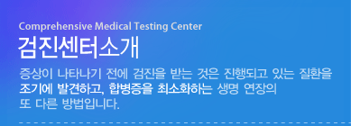 건강검진센터 안내증상이 나타나기 전에 검진을 받는 것은 진행되고 있는 질환을 조기에 발견하고, 합병증을 최소화하는 생명 연장의 또 다른 방법입니다.